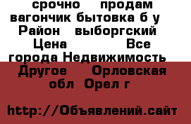 срочно!!! продам вагончик-бытовка б/у. › Район ­ выборгский › Цена ­ 60 000 - Все города Недвижимость » Другое   . Орловская обл.,Орел г.